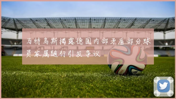 马特乌斯揭露德国内部矛盾部分球员家属随行引发争议