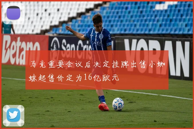 马竞重要会议后决定挂牌出售小蜘蛛起售价定为16亿欧元