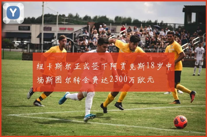 纽卡斯尔正式签下阿贾克斯18岁中场斯图尔转会费达2300万欧元