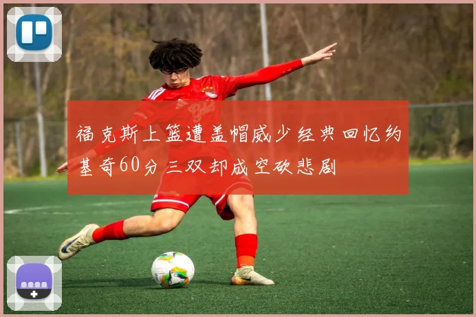 福克斯上篮遭盖帽威少经典回忆约基奇60分三双却成空砍悲剧