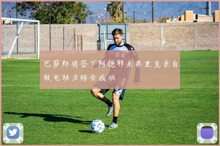 巴萨即将签下阿德耶米弗里克亲自致电助力转会成功