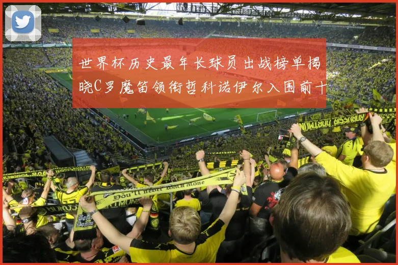 世界杯历史最年长球员出战榜单揭晓C罗魔笛领衔哲科诺伊尔入围前十