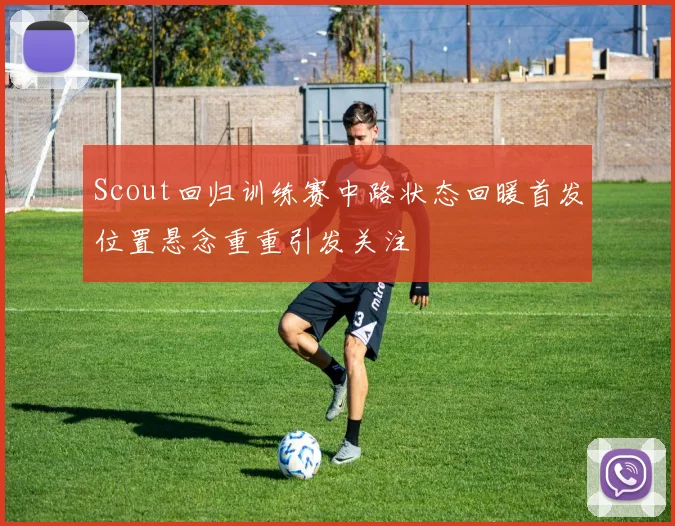 Scout回归训练赛中路状态回暖首发位置悬念重重引发关注