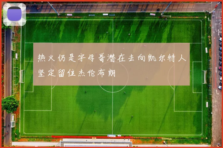 热火仍是字母哥潜在去向凯尔特人坚定留住杰伦布朗