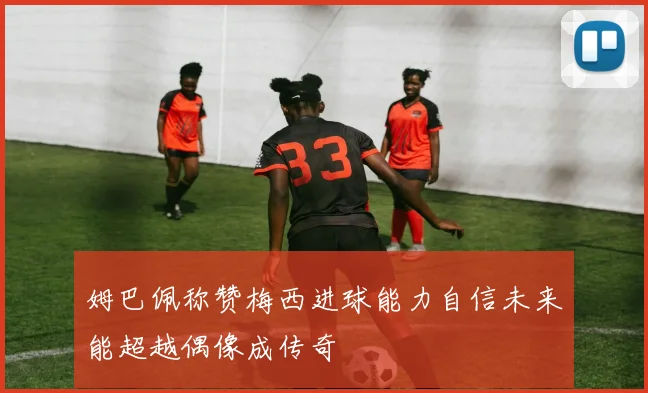 姆巴佩称赞梅西进球能力自信未来能超越偶像成传奇