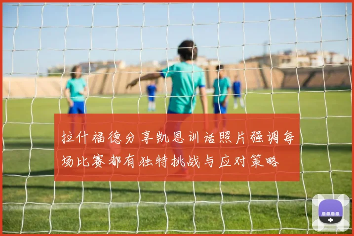 拉什福德分享凯恩训话照片强调每场比赛都有独特挑战与应对策略