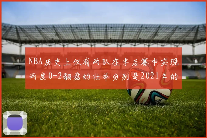 NBA历史上仅有两队在季后赛中实现两度0-2翻盘的壮举分别是2021年的雄鹿与快船