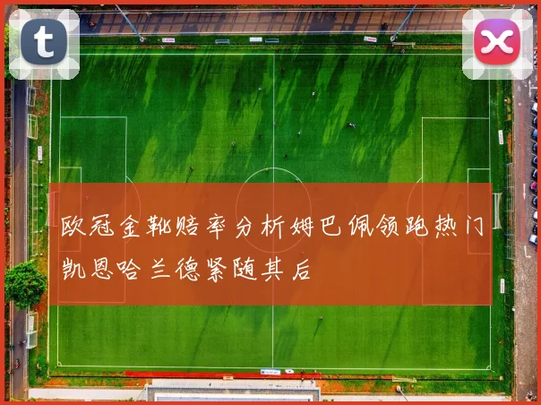 欧冠金靴赔率分析姆巴佩领跑热门凯恩哈兰德紧随其后