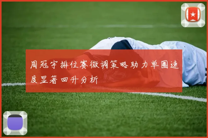 周冠宇排位赛微调策略助力单圈速度显著回升分析