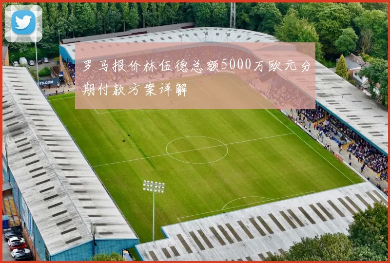 罗马报价林伍德总额5000万欧元分期付款方案详解