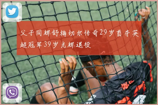 父子同辉舒梅切尔传奇29岁首夺英超冠军39岁光辉退役
