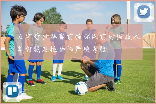 石宇奇世锦赛前强化网前封堵技术单打稳定性面临严峻考验