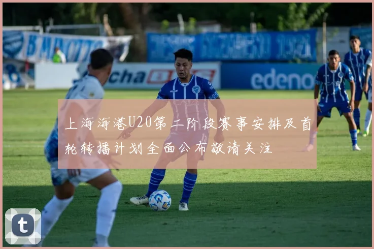 上海海港U20第二阶段赛事安排及首轮转播计划全面公布敬请关注