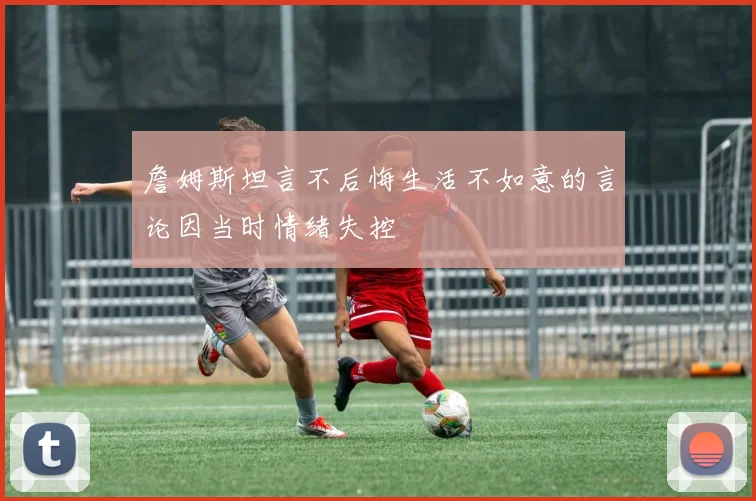 詹姆斯坦言不后悔生活不如意的言论因当时情绪失控