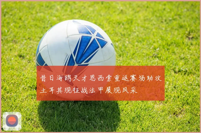 昔日海鸥天才恩西索重返赛场助攻土耳其现征战法甲展现风采