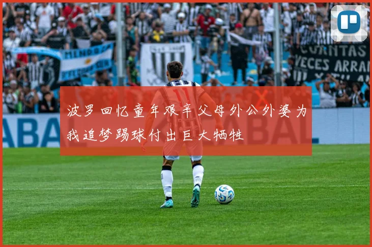 波罗回忆童年艰辛父母外公外婆为我追梦踢球付出巨大牺牲