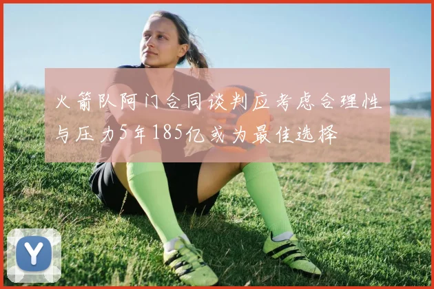 火箭队阿门合同谈判应考虑合理性与压力5年185亿或为最佳选择