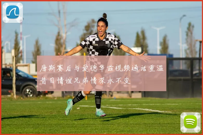 唐斯赛后与爱德华兹视频通话重温昔日情谊兄弟情深永不变