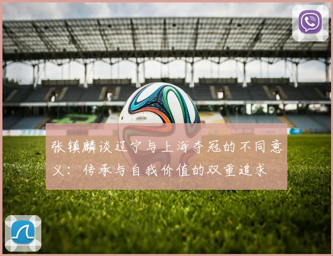 张镇麟谈辽宁与上海夺冠的不同意义：传承与自我价值的双重追求
