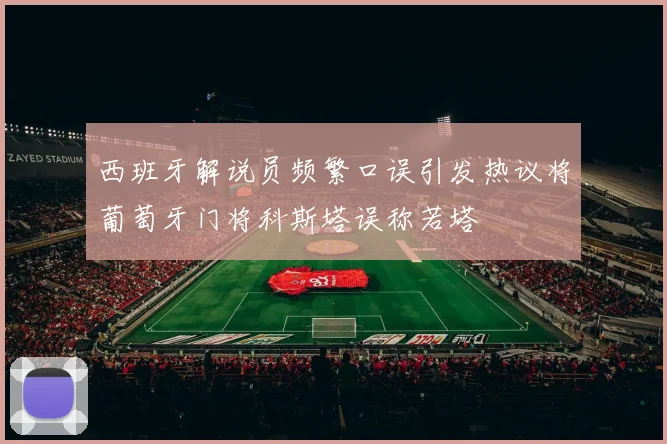 西班牙解说员频繁口误引发热议将葡萄牙门将科斯塔误称若塔