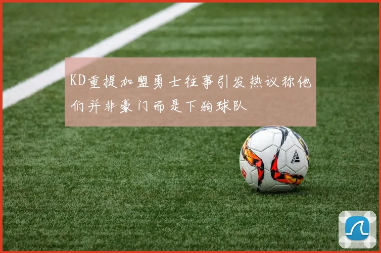 KD重提加盟勇士往事引发热议称他们并非豪门而是下狗球队