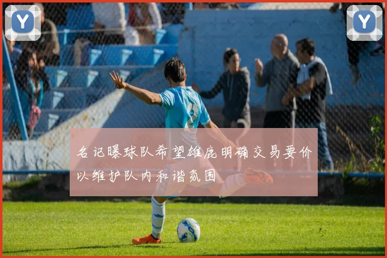 名记曝球队希望雄鹿明确交易要价以维护队内和谐氛围