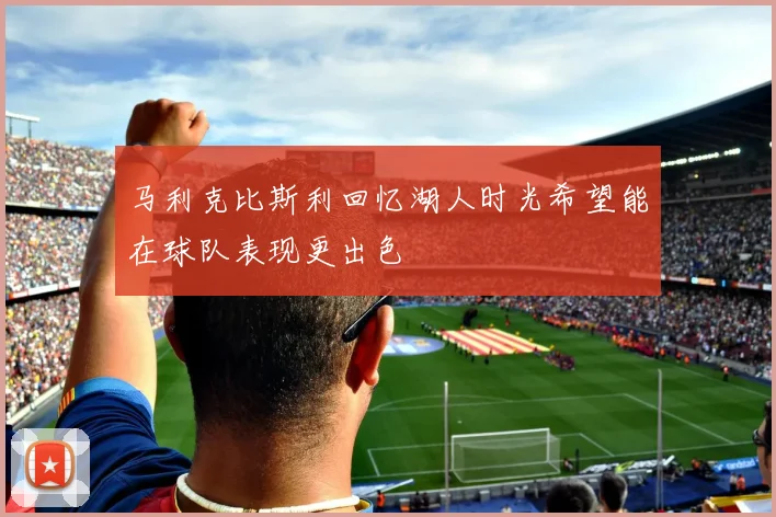 马利克比斯利回忆湖人时光希望能在球队表现更出色