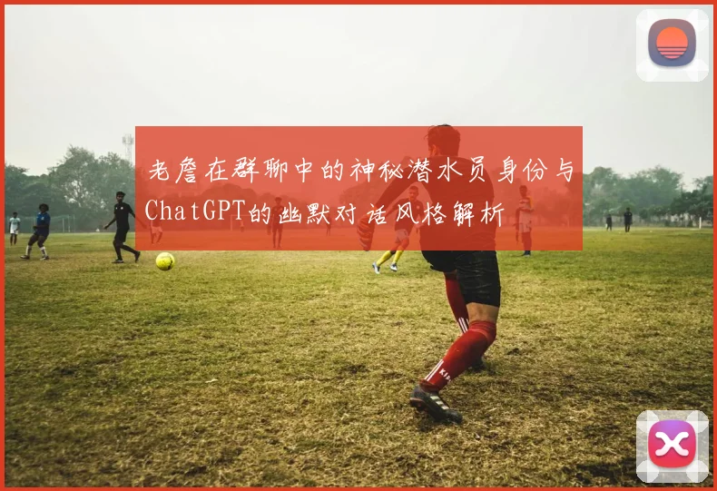 老詹在群聊中的神秘潜水员身份与ChatGPT的幽默对话风格解析