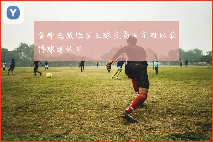 黄蜂总裁坦言三球交易决定难以获得球迷认可
