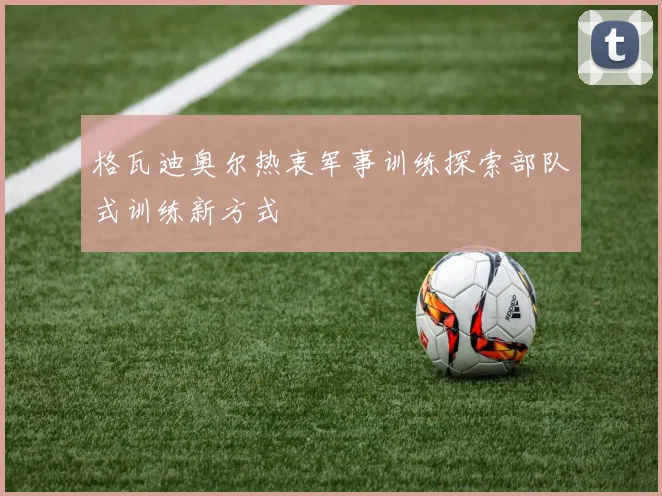 格瓦迪奥尔热衷军事训练探索部队式训练新方式