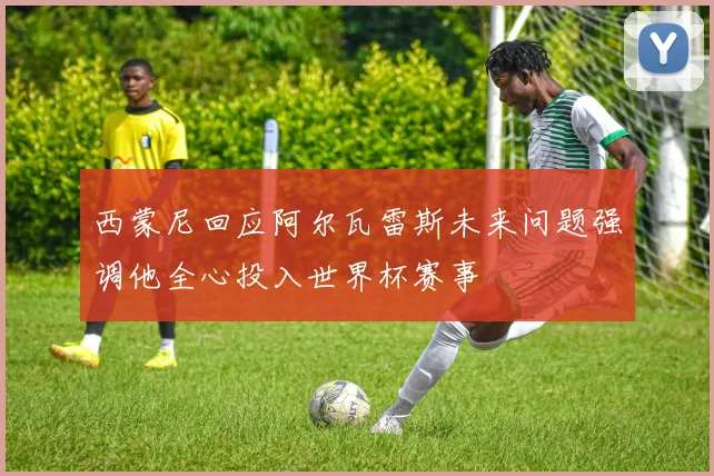西蒙尼回应阿尔瓦雷斯未来问题强调他全心投入世界杯赛事