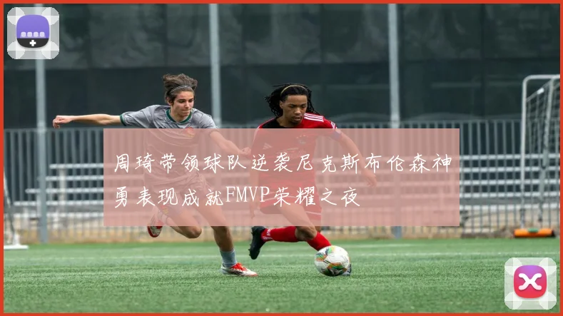 周琦带领球队逆袭尼克斯布伦森神勇表现成就FMVP荣耀之夜