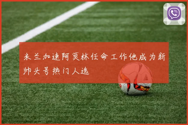 米兰加速阿莫林任命工作他成为新帅头号热门人选