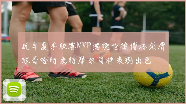 近年夏季联赛MVP揭晓伦德博格荣膺球哥哈特惠特摩尔同样表现出色