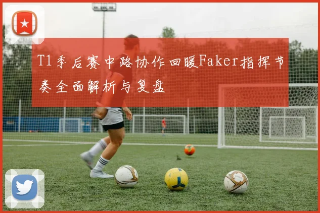 T1季后赛中路协作回暖Faker指挥节奏全面解析与复盘