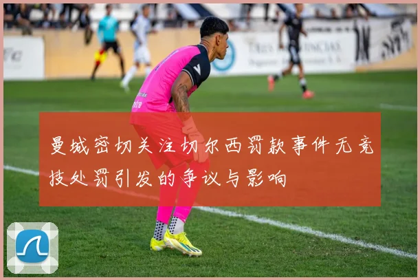 曼城密切关注切尔西罚款事件无竞技处罚引发的争议与影响