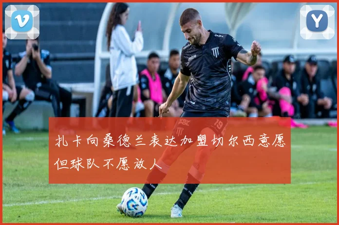 扎卡向桑德兰表达加盟切尔西意愿但球队不愿放人